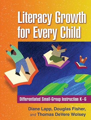 Literacy Growth for Every Child: Differentiated Small-Group Instruction K-6 - Lapp, Diane, Edd, and Fisher, Douglas, and Wolsey, Thomas DeVere, Edd