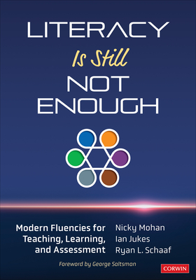 Literacy Is Still Not Enough: Modern Fluencies for Teaching, Learning, and Assessment - Mohan, Nicky, and Jukes, Ian, and Schaaf, Ryan L