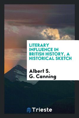 Literary Influence in British History, a Historical Sketch - Canning, Albert S G