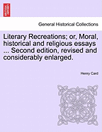 Literary Recreations; Or, Moral, Historical and Religious Essays ... Second Edition, Revised and Considerably Enlarged.