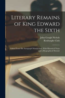 Literary Remains of King Edward the Sixth: Edited From His Autograph Manuscripts, With Historical Notes and a Biographical Memoir - Nichols, John Gough, and Roxburghe Club (Creator)