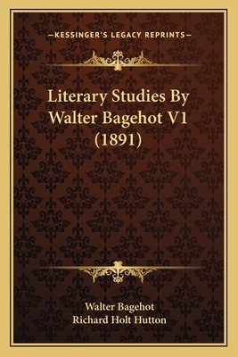 Literary Studies by Walter Bagehot V1 (1891) - Bagehot, Walter, and Hutton, Richard Holt, Mrs. (Editor)