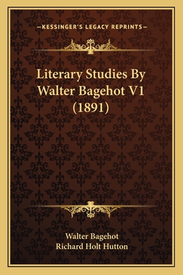 Literary Studies By Walter Bagehot V1 (1891) - Bagehot, Walter, and Hutton, Richard Holt, Mrs. (Editor)