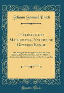 Literatur Der Mathematik, Natur-Und Gewerbs-Kunde: Mit Inbegriff Der Kriegskunst Und Anderer K?nde; Ausserdenschnen, Feit Der Mitte Des Achtzehnten Jahrhunderts Bis Auf Die Neueste Zeit (Classic Reprint)