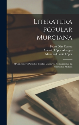 Literatura popular murciana; el cancionero panocho, coplas, cantares, romances de la huerta de Murcia; - Daz Cassou, Pedro, and Lpez Almagro, Antonio, and Garca Lpez, Mariano