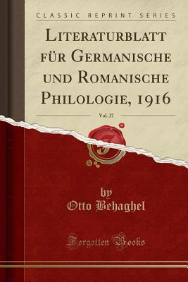 Literaturblatt Fur Germanische Und Romanische Philologie, 1916, Vol. 37 (Classic Reprint) - Behaghel, Otto