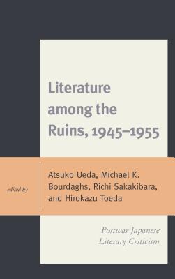 Literature among the Ruins, 1945-1955: Postwar Japanese Literary Criticism - Ueda, Atsuko (Contributions by), and Bourdaghs, Michael K. (Contributions by), and Sakakibara, Richi (Contributions by)