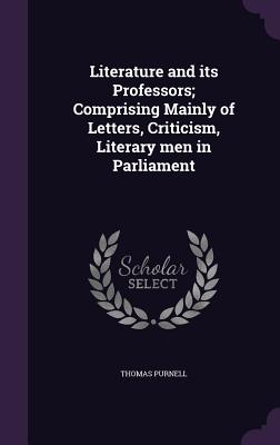 Literature and its Professors; Comprising Mainly of Letters, Criticism, Literary men in Parliament - Purnell, Thomas