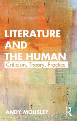 Literature and the Human: Criticism, Theory, Practice - Mousley, Andy