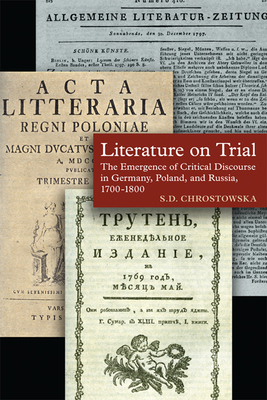 Literature on Trial: The Emergence of Critical Discourse in Germany, Poland, and Russia, 1700-1800 - Chrostowska, S D