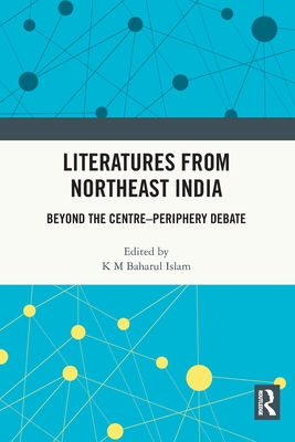 Literatures from Northeast India: Beyond the Centre-Periphery Debate - Islam, K M Baharul (Editor)