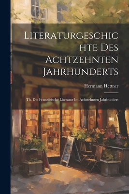 Literaturgeschichte Des Achtzehnten Jahrhunderts: Th. Die Franzosische Literatur Im Achtzehnten Jahrhundert - Hettner, Hermann