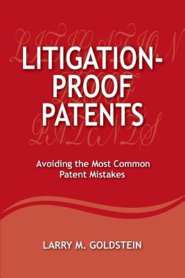 Litigation-Proof Patents: Avoiding the Most Common Patent Mistakes - Goldstein, Larry M