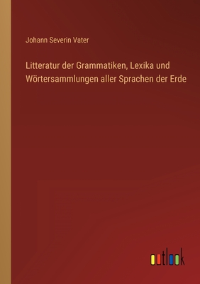 Litteratur der Grammatiken, Lexika und Wrtersammlungen aller Sprachen der Erde - Vater, Johann Severin