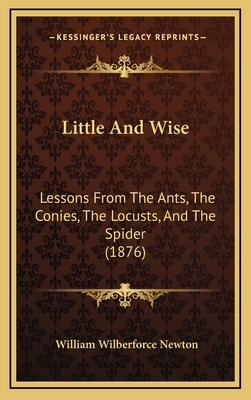 Little and Wise; Lessons from the Ants, the Conies, the Locusts, and the Spider - Newton, William Wilberforce