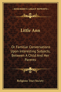 Little Ann: Or Familiar Conversations Upon Interesting Subjects, Between a Child and Her Parents