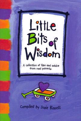 Little Bits of Wisdom: A Collection of Tips and Advice for Real Parents - Bissett, Josie (Compiled by), and Zadra, Dan (Editor), and Yamada, Kobi (Designer), and Potter, Steve (Designer)