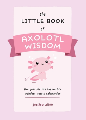 Little Book of Axolotl Wisdom: Live Your Life Like the World's Weirdest, Cutest Salamander - Allen, Jessica