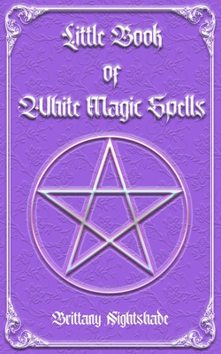 Little Book of White Magic Spells: Spellbook for Beginners, Witchcraft and Wicca - Nightshade, Brittany