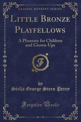 Little Bronze Playfellows: A Phantasy for Children and Grown-Ups (Classic Reprint) - Perry, Stella George Stern