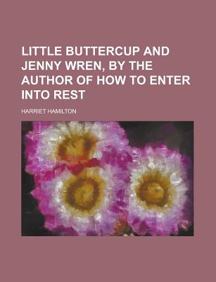 Little Buttercup and Jenny Wren, by the Author of How to Enter Into Rest - Hamilton, Harriet