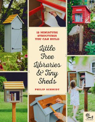 Little Free Libraries & Tiny Sheds: 12 Miniature Structures You Can Build - Schmidt, Philip, and Little Free Library, and Bol, Todd H (Foreword by)