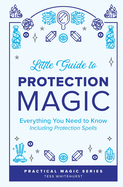 Little Guide to Protection Magic: Everything You Need to Know, Including Protection Spells
