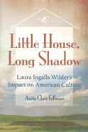 Little House, Long Shadow: Laura Ingalls Wilder's Impact on American Culture Volume 1