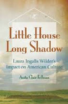 Little House, Long Shadow: Laura Ingalls Wilder's Impact on American Culture Volume 1 - Fellman, Anita Clair