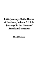 Little Journeys to the Homes of the Great, Volume 3: Little Journeys to the Homes of American Statesmen - Hubbard, Elbert
