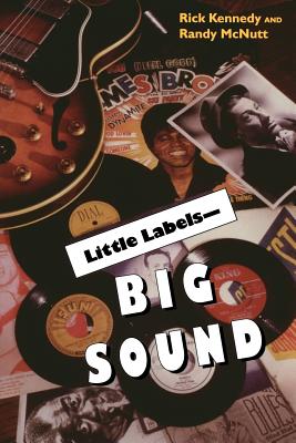 Little Labels - Big Sound: Small Record Companies and the Rise of American Music - Kennedy, Rick, and McNult, Randy