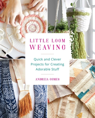 Little Loom Weaving: Quick and Clever Projects for Creating Adorable Stuff - Gomes, Andreia
