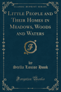 Little People and Their Homes in Meadows, Woods and Waters (Classic Reprint)