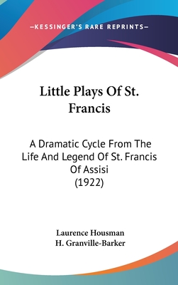 Little Plays Of St. Francis: A Dramatic Cycle From The Life And Legend Of St. Francis Of Assisi (1922) - Housman, Laurence, and Granville-Barker, H (Foreword by)