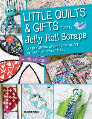 Little Quilts & Gifts from Jelly Roll Scraps: 30 Gorgeous Projects for Using Up Your Left-Over Fabric - Forster, Carolyn