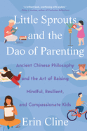 Little Sprouts and the DAO of Parenting: Ancient Chinese Philosophy and the Art of Raising Mindful, Resilient, and Compassionate Kids