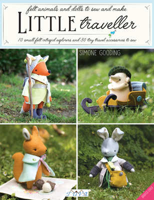 Little Traveller: 10 Small Felt Intrepid Explorers and Over 30 Tiny Travel Accessories to Sew! - Gooding, Simone
