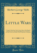 Little Wars: A Game for Boys from Twelve Years of Age to One Hundred and Fifty, and for That More Intelligent Sort of Girls Who Like Boys' Games and Books; With an Appendix on Kriegspiel (Classic Reprint)