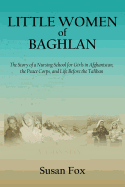 Little Women of Baghlan: The Story of a Nursing School for Girls in Afghanistan, the Peace Corps, and Life Before the Taliban
