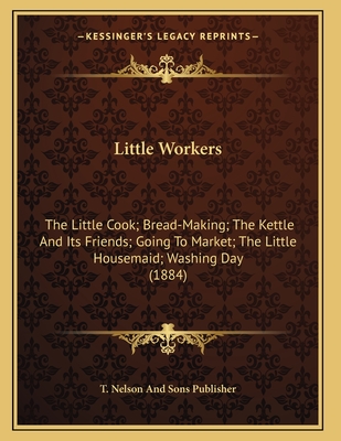 Little Workers: The Little Cook; Bread-Making; The Kettle And Its Friends; Going To Market; The Little Housemaid; Washing Day (1884) - T Nelson and Sons Publisher