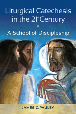Liturgical Catechesis in the 21st Century: A School of Discipleship - Pauley, James C