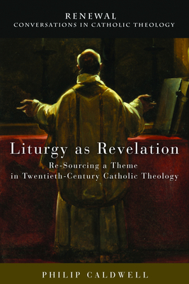 Liturgy as Revelation: Re-Sourcing a Theme in Twentieth-Century Catholic Theology - Ayres, Lewis, and Caldwell, Philip (Editor), and Volpe, Medi Ann (Editor)