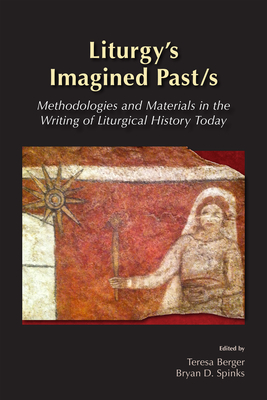 Liturgys Imagined Past/s: Methodologies and Materials in the Writing of Liturgical History Today - Berger, Teresa (Editor), and Spinks, Bryan D. (Editor)