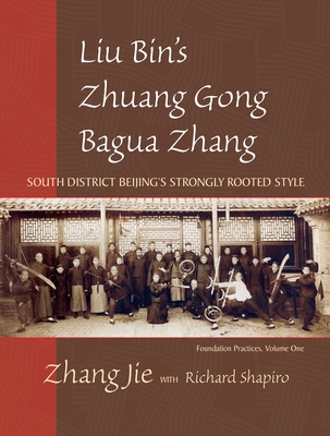 Liu Bin's Zhuang Gong Bagua Zhang, Volume One: South District Beijing's Strongly Rooted Style - Zhang, Jie, and Shapiro, Richard (Contributions by)