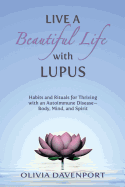 Live a Beautiful Life with Lupus: Habits and Rituals for Thriving with an Autoimmune Disease--Body, Mind, and Spirit