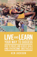 Live and Learn Your Way to Success: How to Create and Achieve Goals and Overcome Obstacles