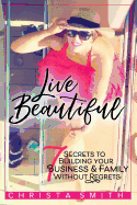 Live Beautiful: 7 Secrets to Building Your Business & Family Without Regrets