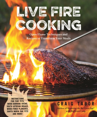 Live Fire Cooking: Open Flame Techniques and Recipes to Transform Your Meals - Tabor, Craig