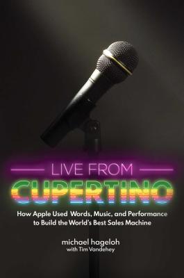 Live from Cupertino: How Apple Used Words, Music, and Performance to Build the World's Best Sales Machine - Hageloh, Michael, and Vandehey, Tim