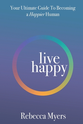 Live Happy: Your Ultimate Guide To Becoming a Happier Human - Myers, Rebecca